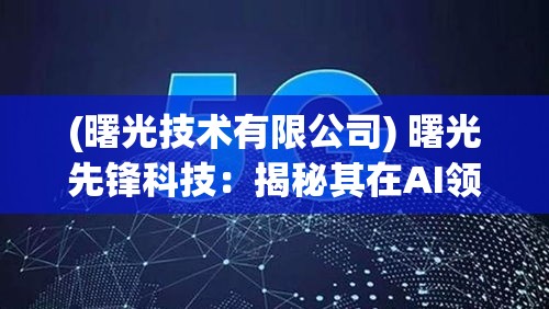 (曙光技术有限公司) 曙光先锋科技：揭秘其在AI领域的突破与未来展望，把握科技前沿动向。